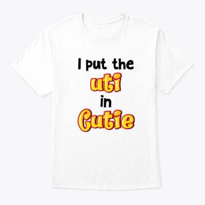 I Put The Uti In Cutie Shirt